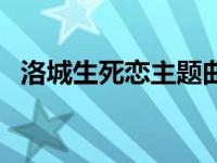 洛城生死恋主题曲何时 洛城生死恋主题曲 