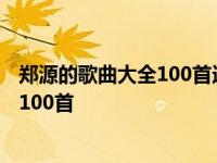 郑源的歌曲大全100首迪克牛仔的歌曲合集 郑源的歌曲大全100首 