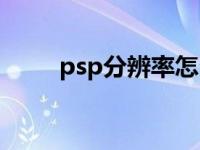 psp分辨率怎么调 psp电影分辨率 