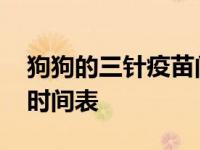 狗狗的三针疫苗间隔多长时间 狗狗三针疫苗时间表 