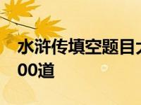 水浒传填空题目大全和答案 水浒传填空题1000道 