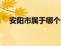 安阳市属于哪个省会 安阳市属于哪个省 