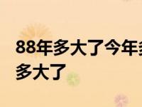 88年多大了今年多大了虚岁 88年多大了今年多大了 