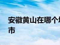 安徽黄山在哪个城市动车 安徽黄山在哪个城市 