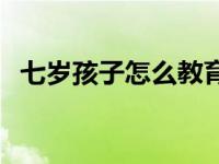 七岁孩子怎么教育方法 七岁孩子怎么教育 