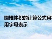 圆锥体积的计算公式用字母怎么表示 圆锥的体积公式是什么用字母表示 