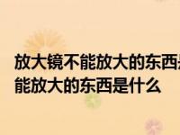 放大镜不能放大的东西是什么脑筋急转弯提示角度 放大镜不能放大的东西是什么 