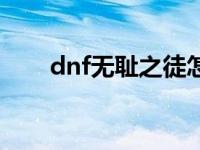 dnf无耻之徒怎么删除 dnf无耻之徒 