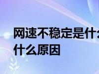 网速不稳定是什么原因造成的 网速不稳定是什么原因 