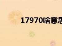 17970啥意思 17970是什么意思 