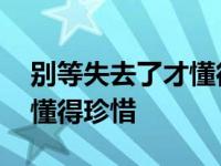 别等失去了才懂得珍惜的作文 别等失去了才懂得珍惜 