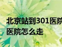 北京站到301医院怎么走公交车 北京站到301医院怎么走 