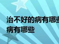 治不好的病有哪些需要一直吃药的? 治不好的病有哪些 