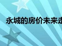 永城的房价未来走势 永城房价开始下跌了 