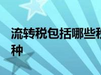 流转税包括哪些税种2022 流转税包括哪些税种 