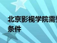 北京影视学院需要多少分 北京影视学院招生条件 