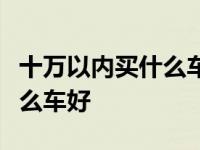 十万以内买什么车好suv自动挡 十万以内买什么车好 