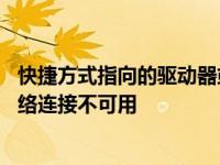 快捷方式指向的驱动器或网络连接不可用 指向的驱动器或网络连接不可用 