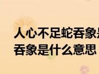 人心不足蛇吞象是什么意思典故 人心不足蛇吞象是什么意思 