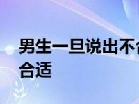 男生一旦说出不合适他很累 男生一旦说出不合适 