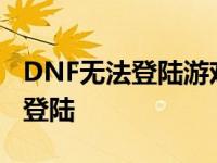 DNF无法登陆游戏错误代码2怎么办 dnf无法登陆 