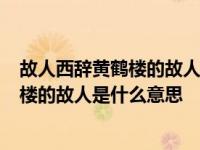 故人西辞黄鹤楼的故人是什么意思哦0去道歉 故人西辞黄鹤楼的故人是什么意思 