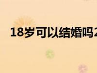 18岁可以结婚吗2024年 18岁可以结婚吗 