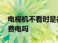 电视机不看时是待机好还是断电好 电视待机费电吗 