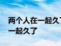 两个人在一起久了感情淡了怎么办 两个人在一起久了 