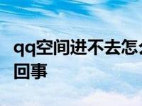 qq空间进不去怎么回事儿 qq空间进不去怎么回事 