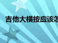 吉他大横按应该怎么练 吉他大横按怎么练 