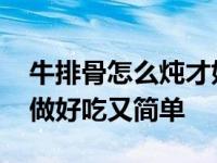 牛排骨怎么炖才好吃呢又嫩又香呢 牛排怎么做好吃又简单 