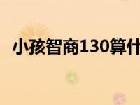 小孩智商130算什么水平 智商130算什么水平 