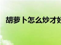 胡萝卜怎么炒才好吃小视频 胡萝卜怎么炒 