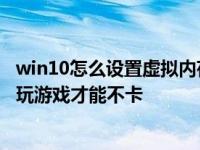 win10怎么设置虚拟内存玩游戏才能不卡 怎么设置虚拟内存玩游戏才能不卡 