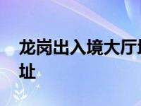 龙岗出入境大厅地址查询 龙岗出入境大厅地址 