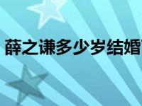 薛之谦多少岁结婚了吗 薛之谦什么时候结婚 