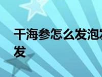 干海参怎么发泡发海参最全步骤 干海参怎么发 