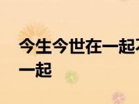 今生今世在一起不分离是什么歌 今生今世在一起 