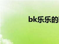 bk乐乐的歌曲谁有 bk乐乐 