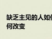 缺乏主见的人如何改变 知乎 缺乏主见的人如何改变 