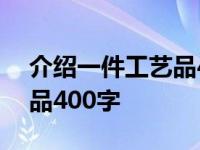 介绍一件工艺品400字怎么写 介绍一件工艺品400字 