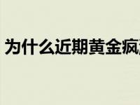 为什么近期黄金疯涨了 为什么近期黄金疯涨 