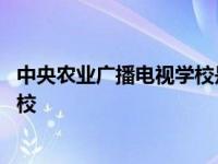 中央农业广播电视学校是中专还是大专 中央农业广播电视学校 