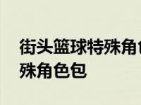 街头篮球特殊角色包可以建哪些 街头篮球特殊角色包 