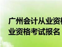 广州会计从业资格如何网上年审 广州会计从业资格考试报名 