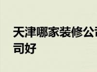 天津哪家装修公司性价比高 天津哪家装修公司好 