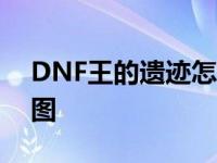 DNF王的遗迹怎么开图 dnf王的遗迹怎么开图 