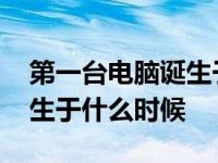 第一台电脑诞生于什么时候的 第一台电脑诞生于什么时候 