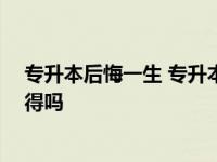 专升本后悔一生 专升本后读两年值得吗 专升本后读两年值得吗 